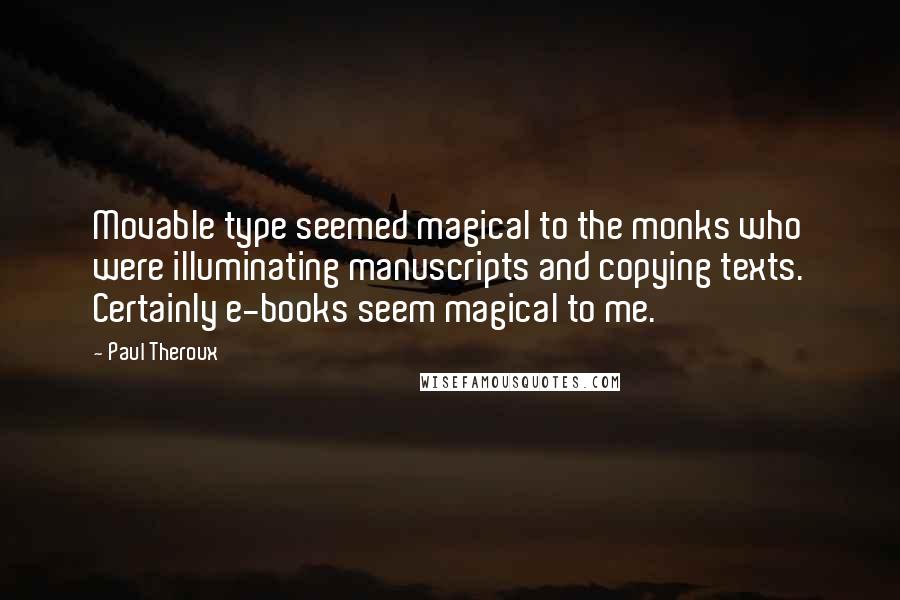 Paul Theroux Quotes: Movable type seemed magical to the monks who were illuminating manuscripts and copying texts. Certainly e-books seem magical to me.