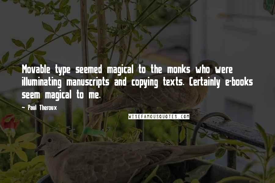 Paul Theroux Quotes: Movable type seemed magical to the monks who were illuminating manuscripts and copying texts. Certainly e-books seem magical to me.