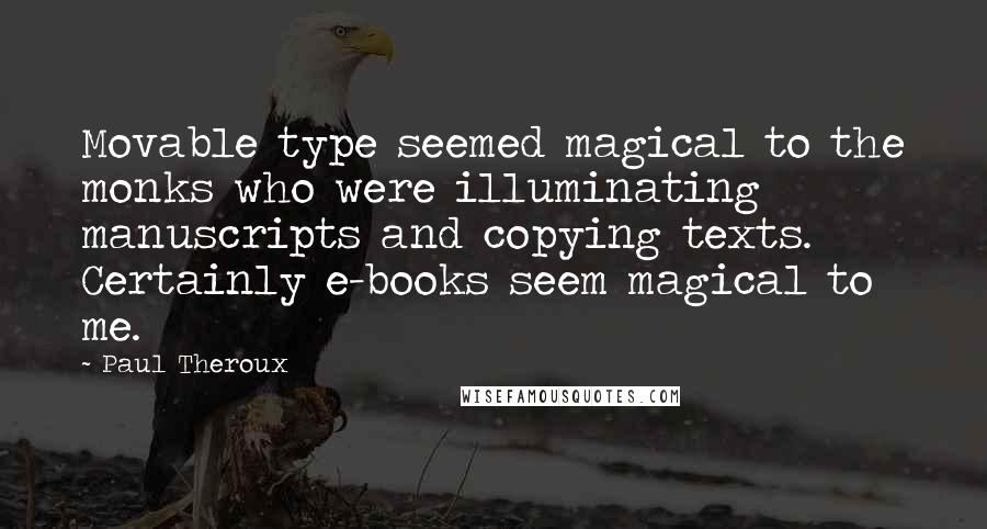 Paul Theroux Quotes: Movable type seemed magical to the monks who were illuminating manuscripts and copying texts. Certainly e-books seem magical to me.