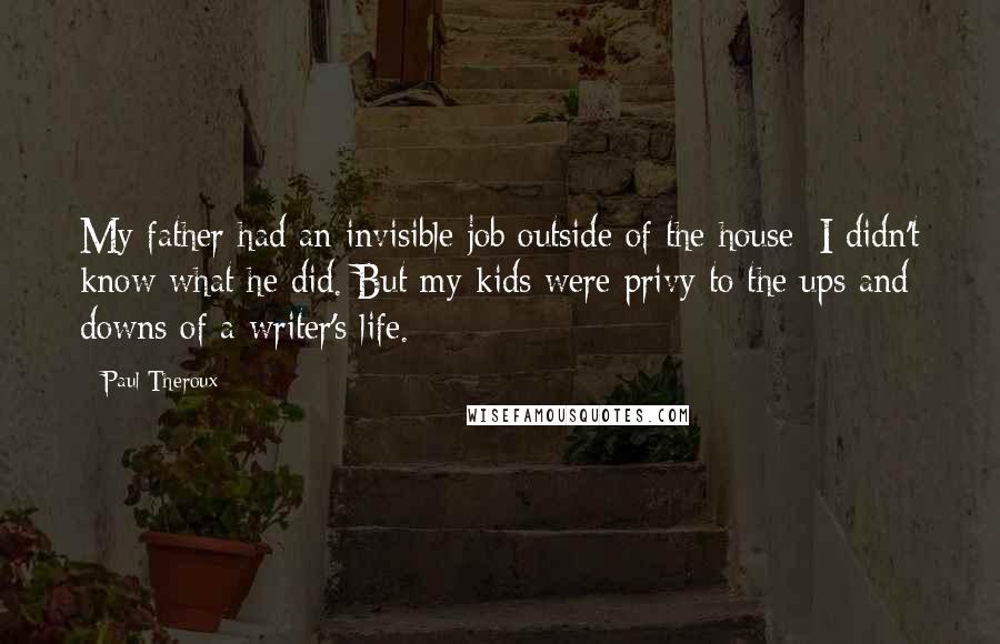 Paul Theroux Quotes: My father had an invisible job outside of the house; I didn't know what he did. But my kids were privy to the ups and downs of a writer's life.