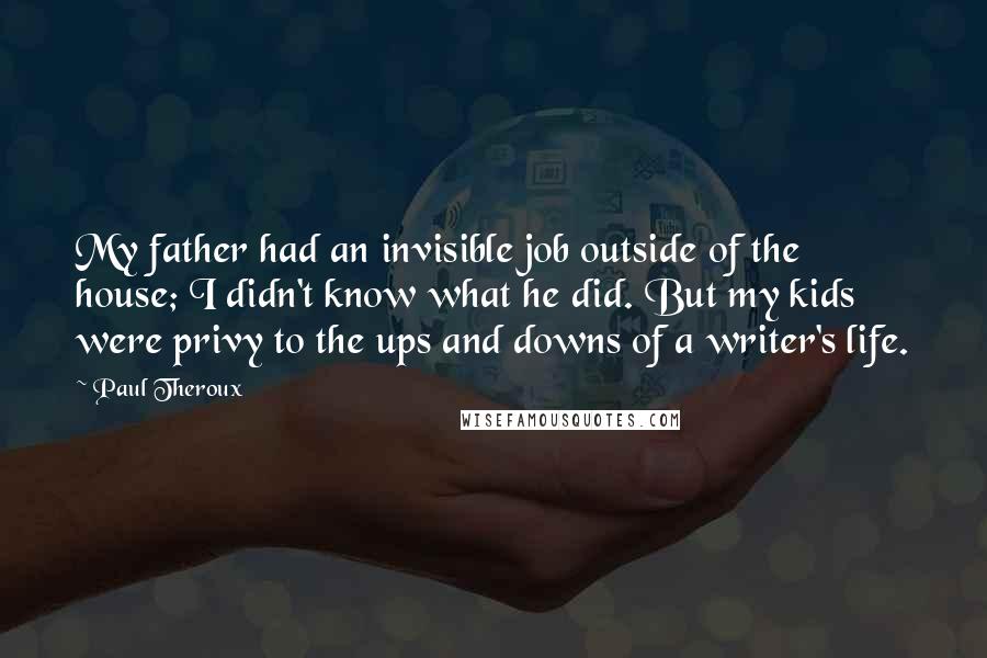 Paul Theroux Quotes: My father had an invisible job outside of the house; I didn't know what he did. But my kids were privy to the ups and downs of a writer's life.