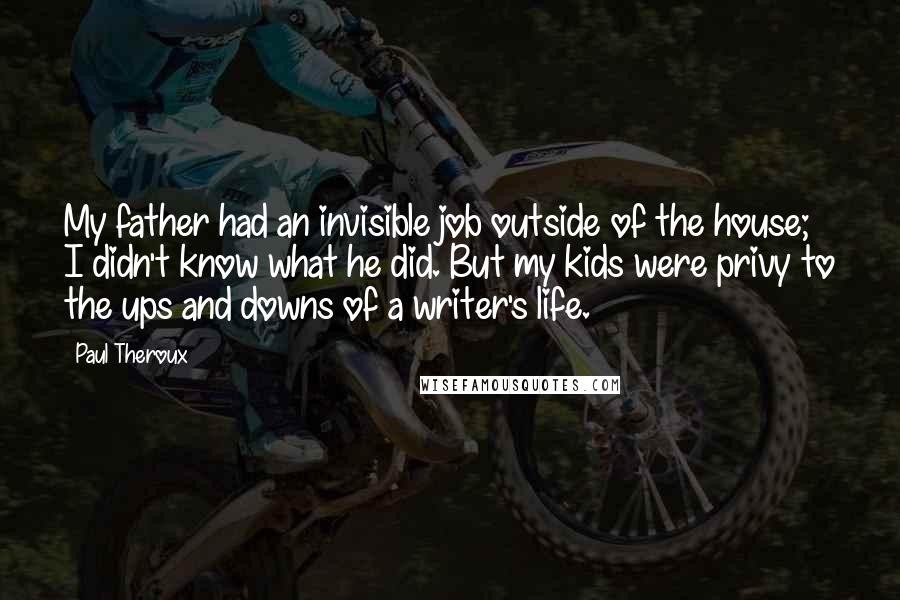 Paul Theroux Quotes: My father had an invisible job outside of the house; I didn't know what he did. But my kids were privy to the ups and downs of a writer's life.