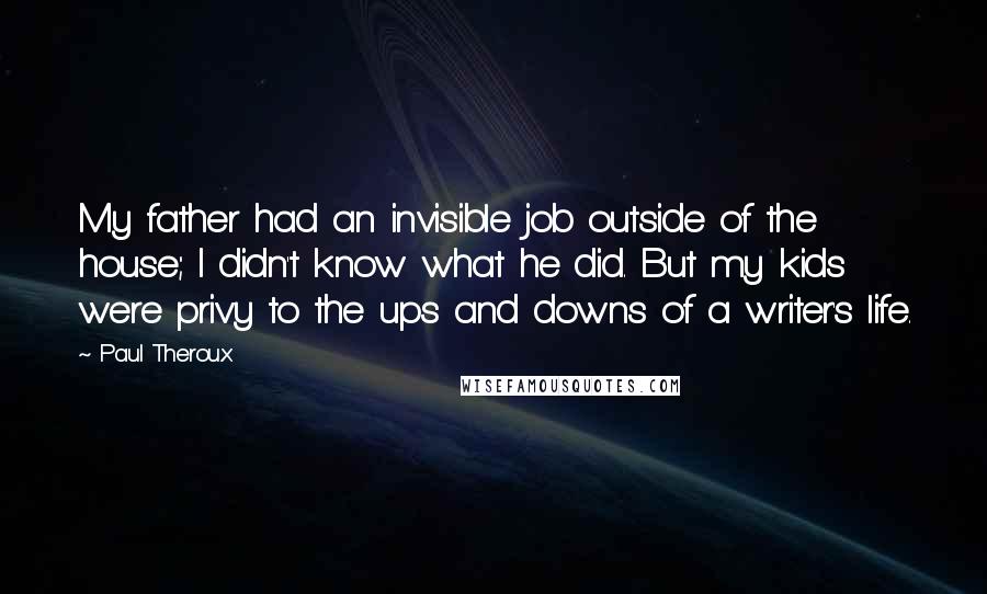 Paul Theroux Quotes: My father had an invisible job outside of the house; I didn't know what he did. But my kids were privy to the ups and downs of a writer's life.