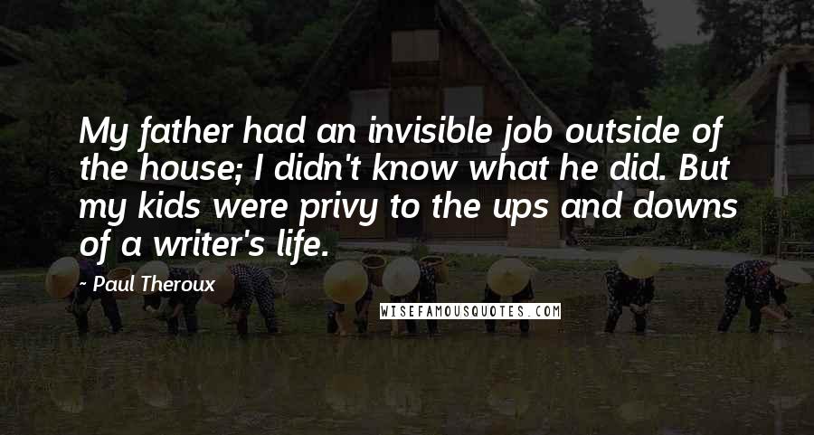 Paul Theroux Quotes: My father had an invisible job outside of the house; I didn't know what he did. But my kids were privy to the ups and downs of a writer's life.