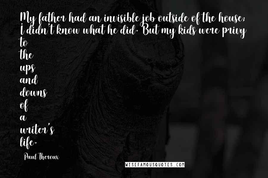 Paul Theroux Quotes: My father had an invisible job outside of the house; I didn't know what he did. But my kids were privy to the ups and downs of a writer's life.