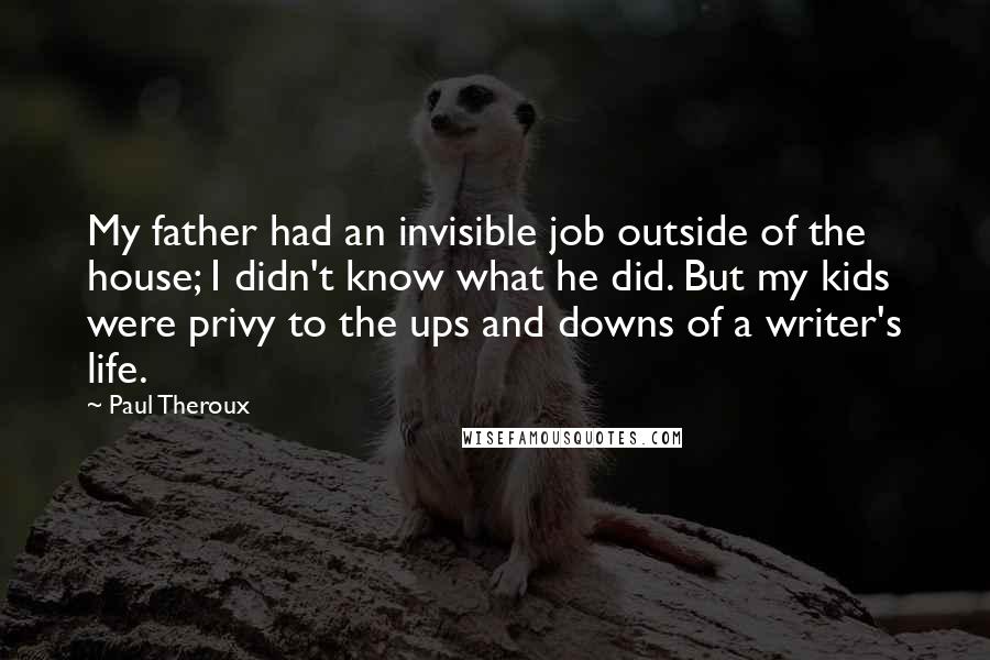 Paul Theroux Quotes: My father had an invisible job outside of the house; I didn't know what he did. But my kids were privy to the ups and downs of a writer's life.