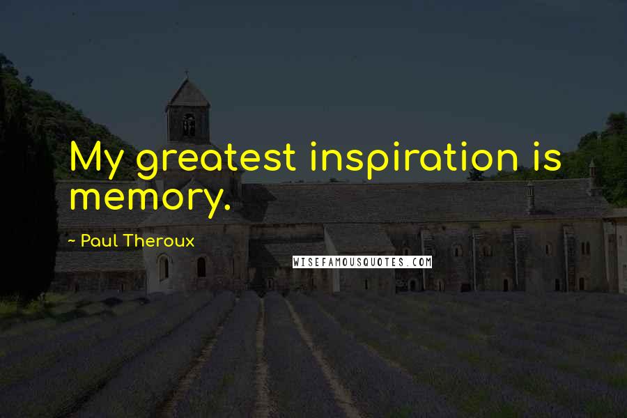 Paul Theroux Quotes: My greatest inspiration is memory.