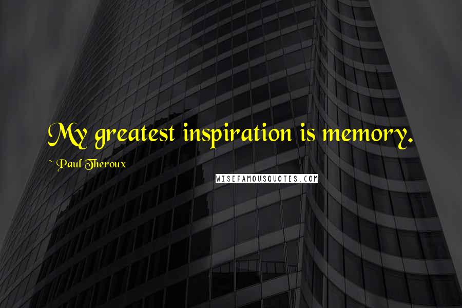 Paul Theroux Quotes: My greatest inspiration is memory.
