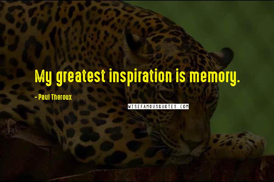 Paul Theroux Quotes: My greatest inspiration is memory.