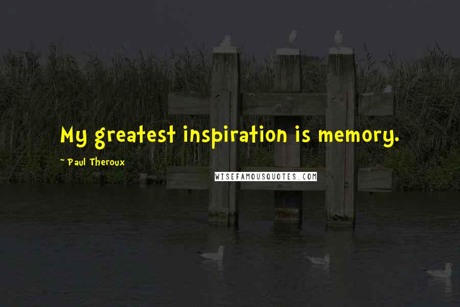 Paul Theroux Quotes: My greatest inspiration is memory.