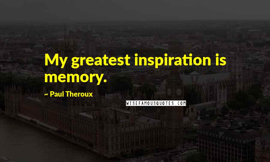 Paul Theroux Quotes: My greatest inspiration is memory.
