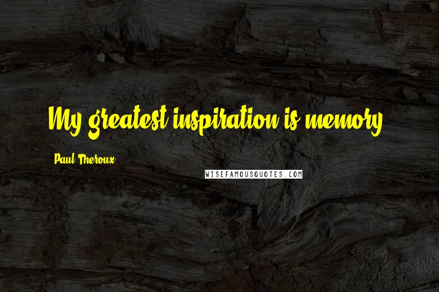 Paul Theroux Quotes: My greatest inspiration is memory.