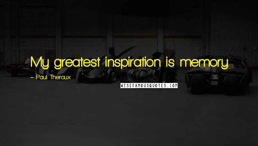 Paul Theroux Quotes: My greatest inspiration is memory.