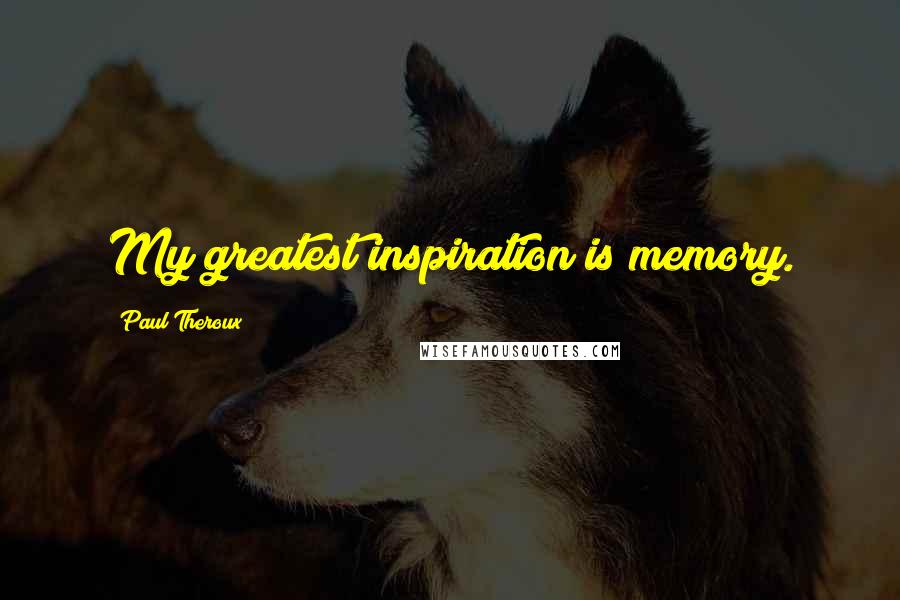 Paul Theroux Quotes: My greatest inspiration is memory.