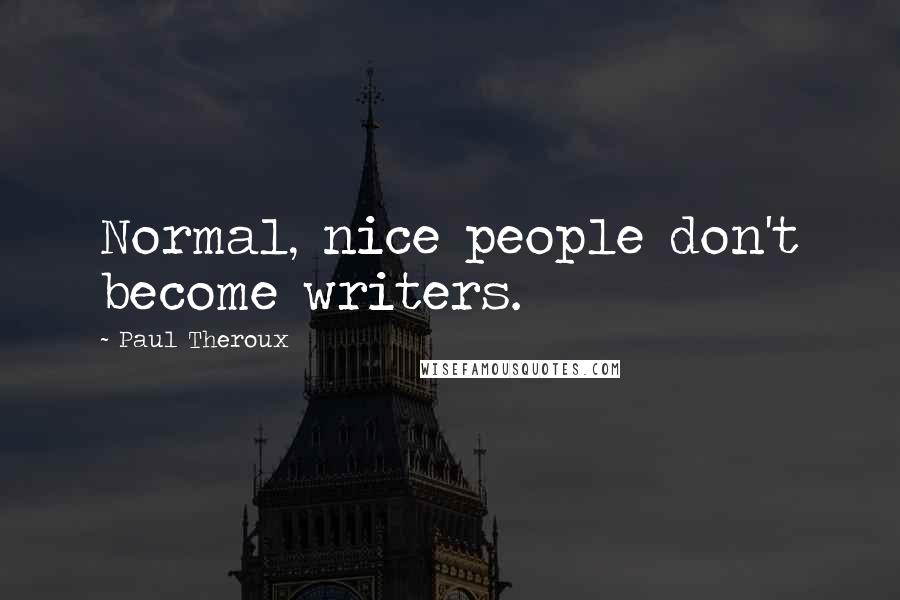 Paul Theroux Quotes: Normal, nice people don't become writers.