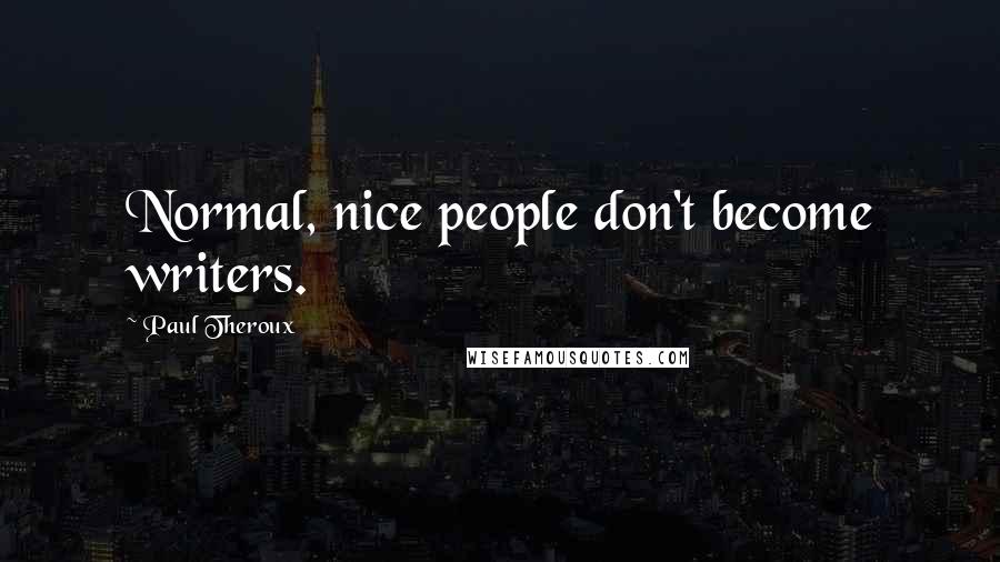 Paul Theroux Quotes: Normal, nice people don't become writers.