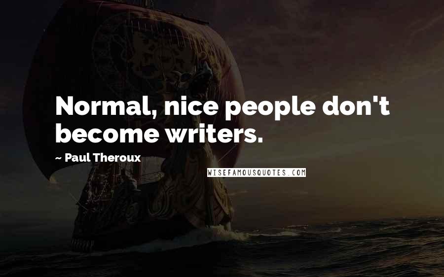 Paul Theroux Quotes: Normal, nice people don't become writers.