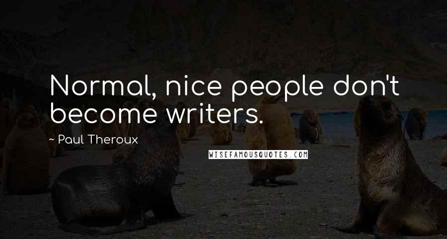 Paul Theroux Quotes: Normal, nice people don't become writers.