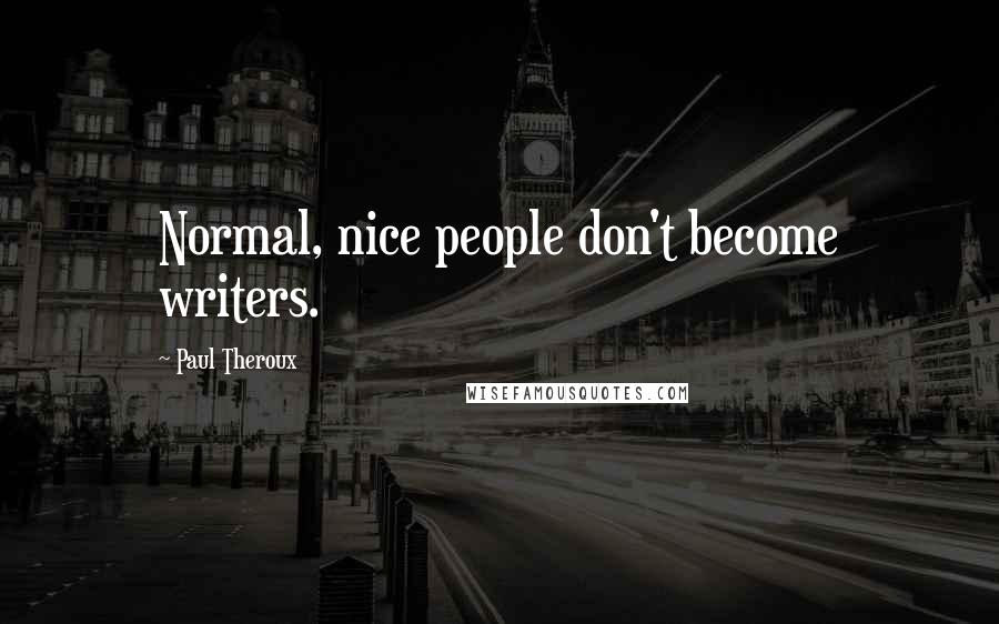 Paul Theroux Quotes: Normal, nice people don't become writers.