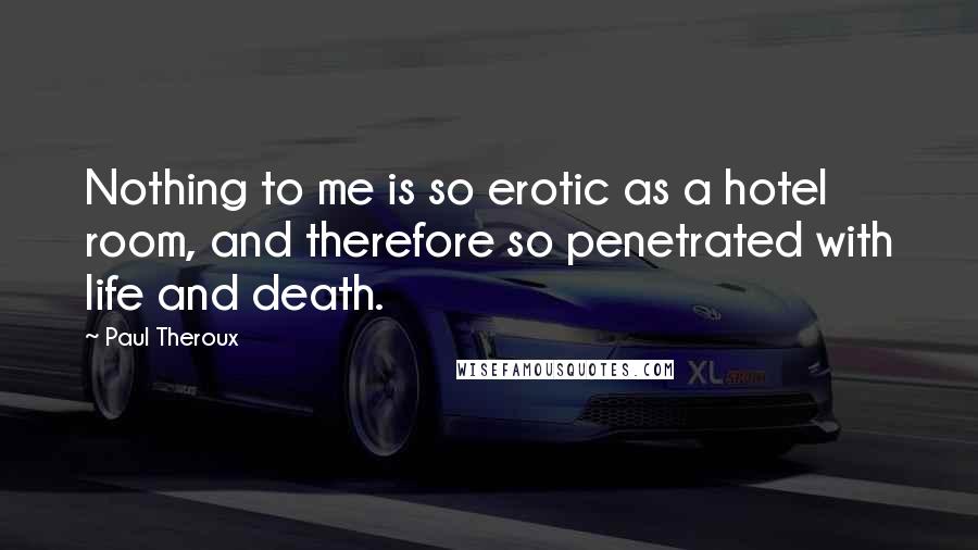 Paul Theroux Quotes: Nothing to me is so erotic as a hotel room, and therefore so penetrated with life and death.