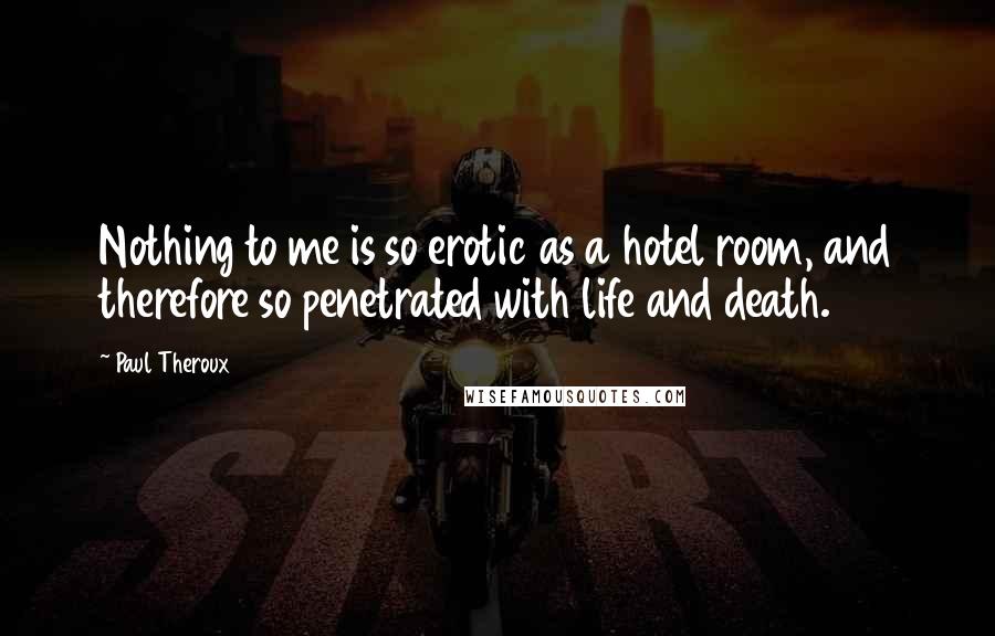 Paul Theroux Quotes: Nothing to me is so erotic as a hotel room, and therefore so penetrated with life and death.