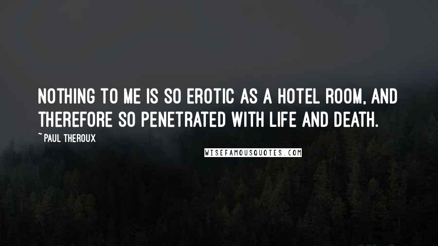 Paul Theroux Quotes: Nothing to me is so erotic as a hotel room, and therefore so penetrated with life and death.