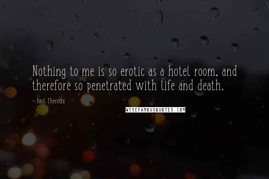 Paul Theroux Quotes: Nothing to me is so erotic as a hotel room, and therefore so penetrated with life and death.