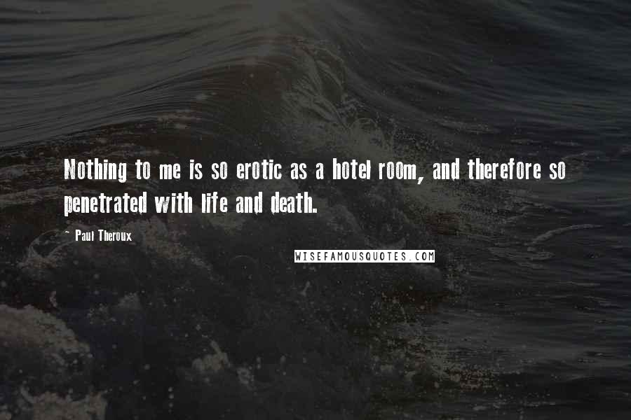 Paul Theroux Quotes: Nothing to me is so erotic as a hotel room, and therefore so penetrated with life and death.