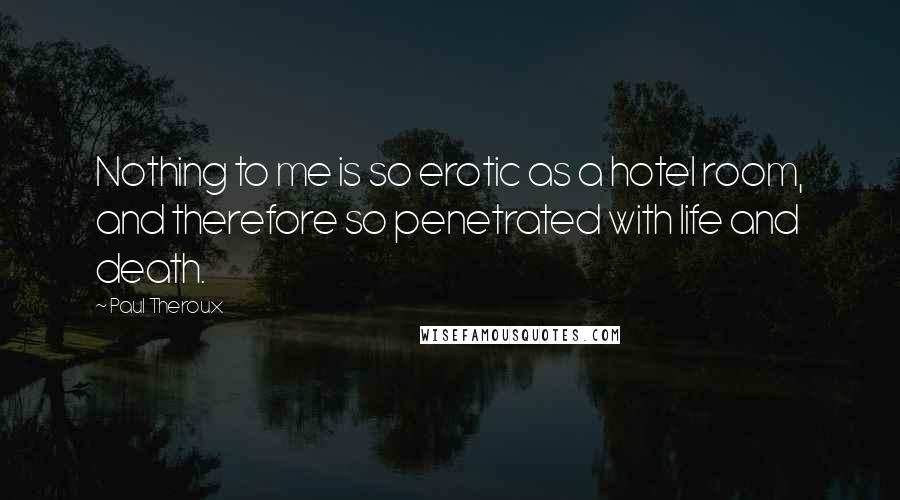 Paul Theroux Quotes: Nothing to me is so erotic as a hotel room, and therefore so penetrated with life and death.