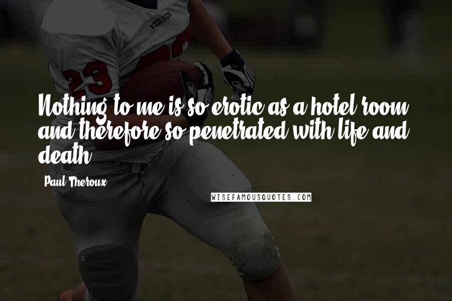 Paul Theroux Quotes: Nothing to me is so erotic as a hotel room, and therefore so penetrated with life and death.