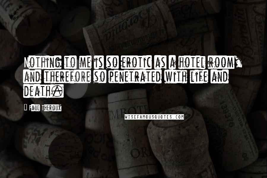 Paul Theroux Quotes: Nothing to me is so erotic as a hotel room, and therefore so penetrated with life and death.