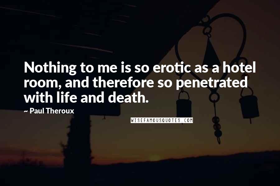 Paul Theroux Quotes: Nothing to me is so erotic as a hotel room, and therefore so penetrated with life and death.