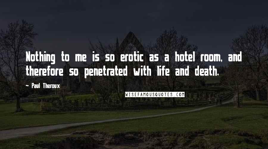 Paul Theroux Quotes: Nothing to me is so erotic as a hotel room, and therefore so penetrated with life and death.