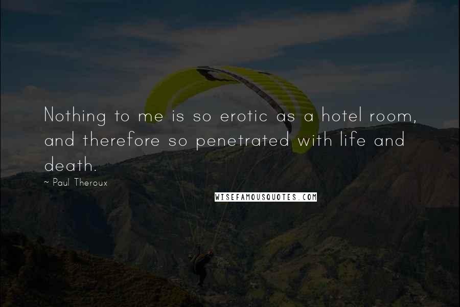 Paul Theroux Quotes: Nothing to me is so erotic as a hotel room, and therefore so penetrated with life and death.