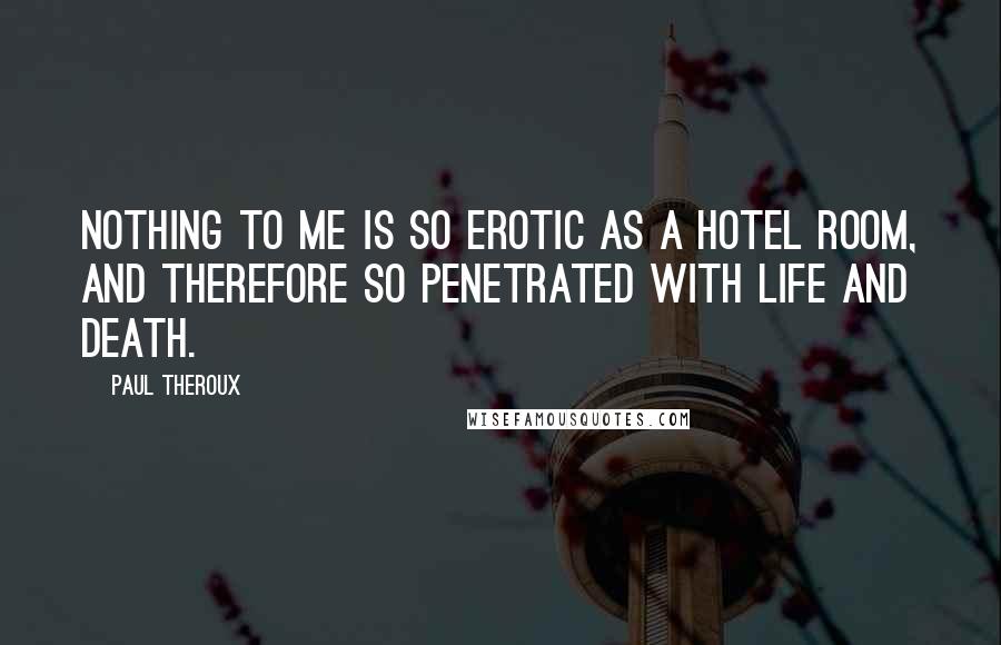 Paul Theroux Quotes: Nothing to me is so erotic as a hotel room, and therefore so penetrated with life and death.