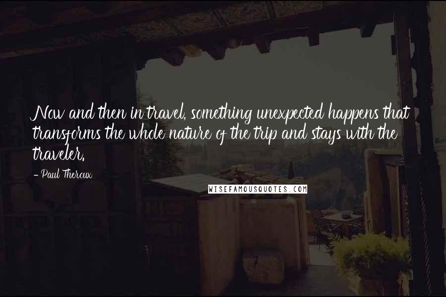 Paul Theroux Quotes: Now and then in travel, something unexpected happens that transforms the whole nature of the trip and stays with the traveler.