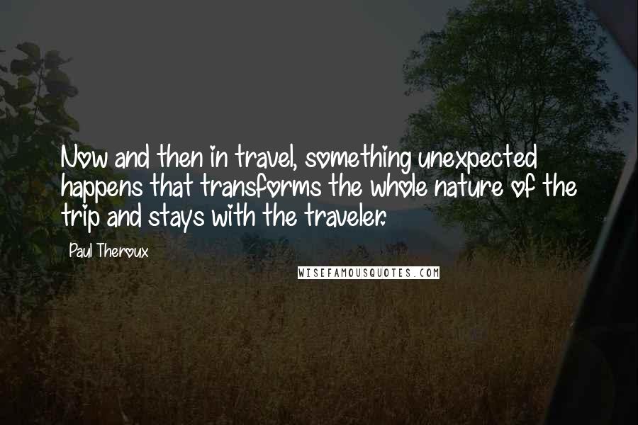 Paul Theroux Quotes: Now and then in travel, something unexpected happens that transforms the whole nature of the trip and stays with the traveler.