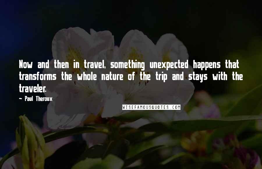 Paul Theroux Quotes: Now and then in travel, something unexpected happens that transforms the whole nature of the trip and stays with the traveler.