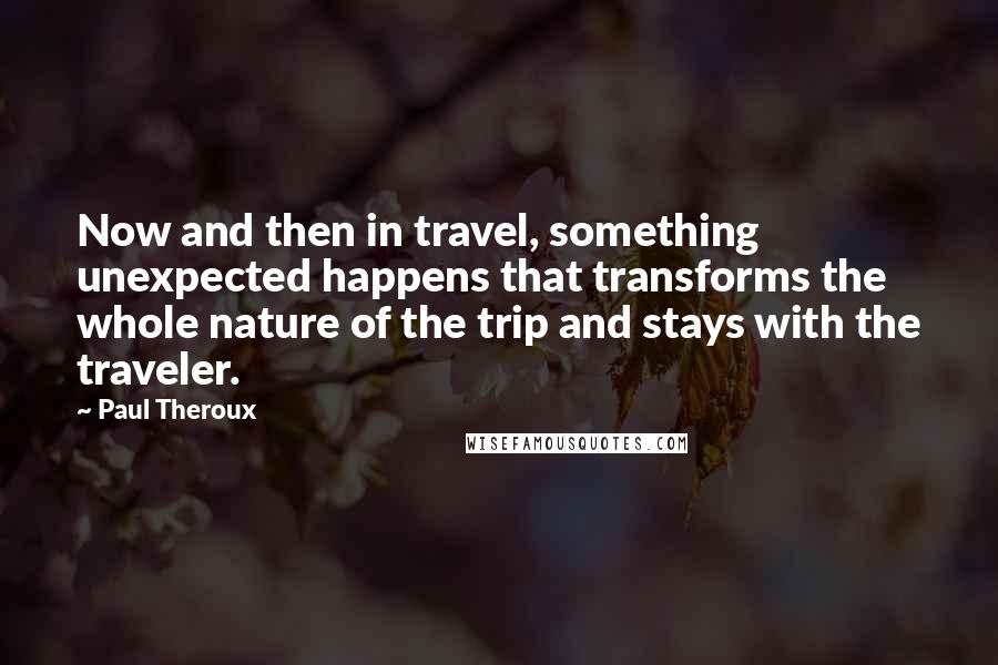 Paul Theroux Quotes: Now and then in travel, something unexpected happens that transforms the whole nature of the trip and stays with the traveler.