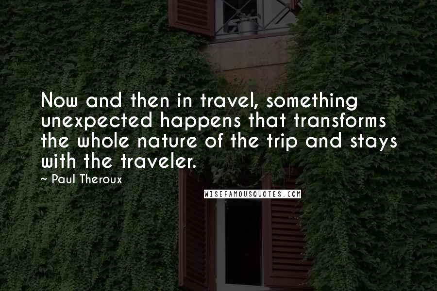 Paul Theroux Quotes: Now and then in travel, something unexpected happens that transforms the whole nature of the trip and stays with the traveler.