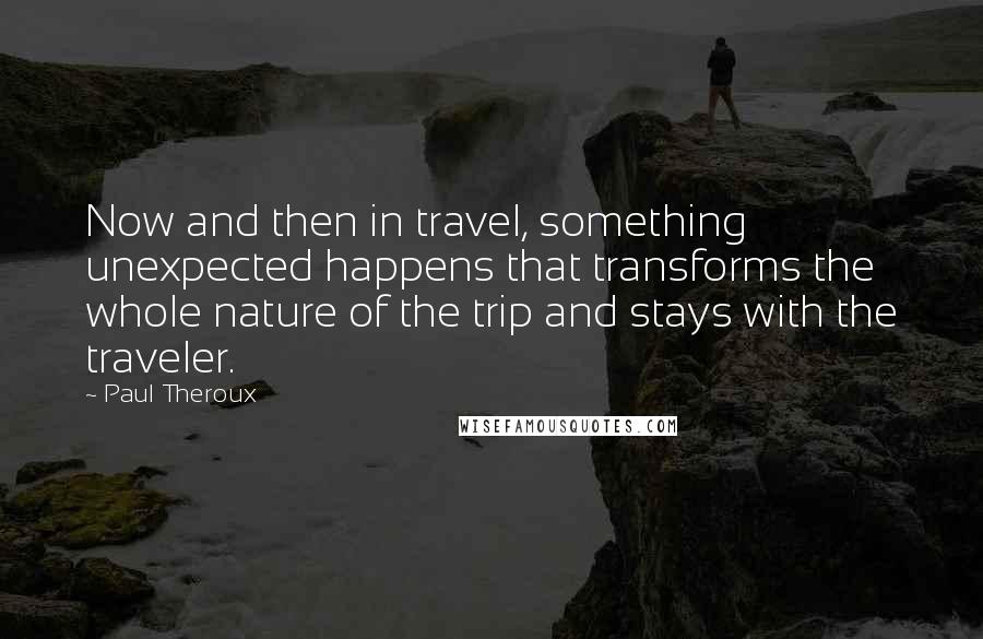 Paul Theroux Quotes: Now and then in travel, something unexpected happens that transforms the whole nature of the trip and stays with the traveler.