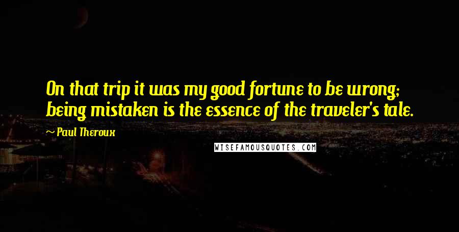 Paul Theroux Quotes: On that trip it was my good fortune to be wrong; being mistaken is the essence of the traveler's tale.