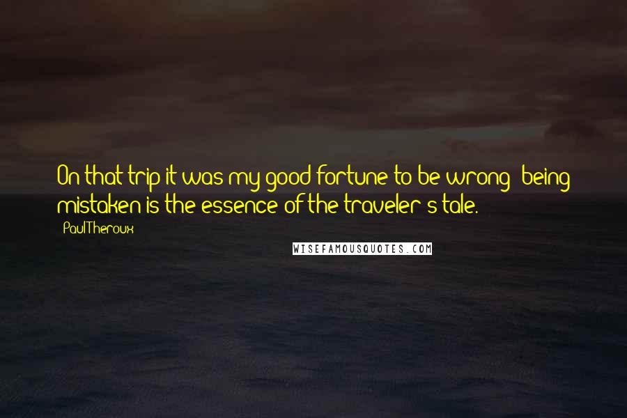 Paul Theroux Quotes: On that trip it was my good fortune to be wrong; being mistaken is the essence of the traveler's tale.