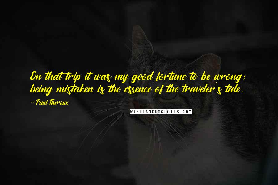 Paul Theroux Quotes: On that trip it was my good fortune to be wrong; being mistaken is the essence of the traveler's tale.