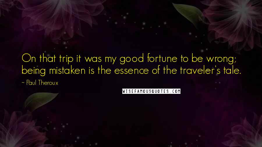 Paul Theroux Quotes: On that trip it was my good fortune to be wrong; being mistaken is the essence of the traveler's tale.