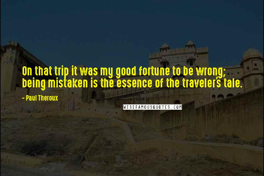 Paul Theroux Quotes: On that trip it was my good fortune to be wrong; being mistaken is the essence of the traveler's tale.