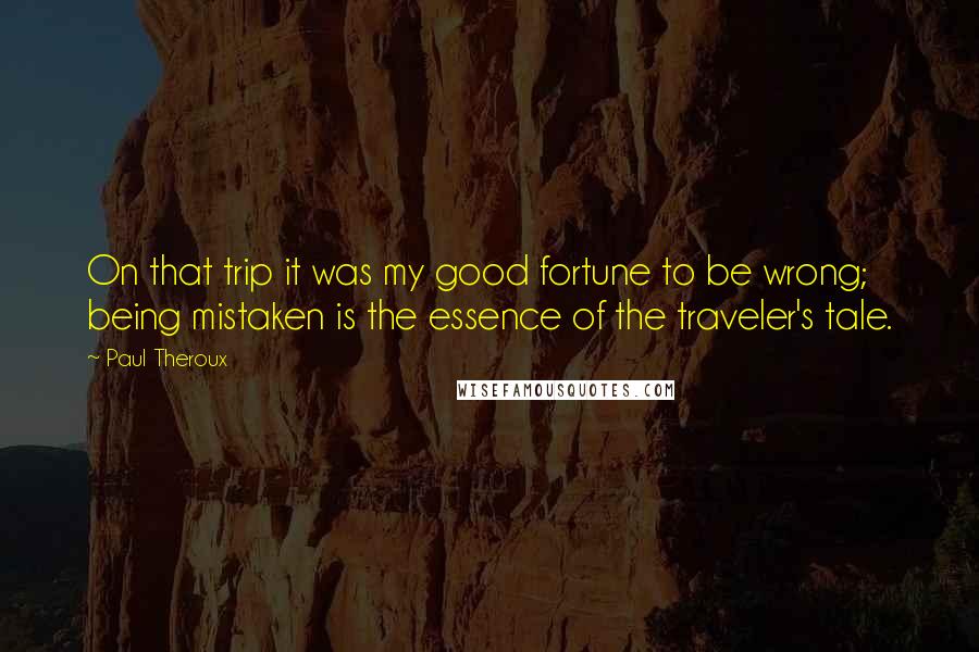 Paul Theroux Quotes: On that trip it was my good fortune to be wrong; being mistaken is the essence of the traveler's tale.