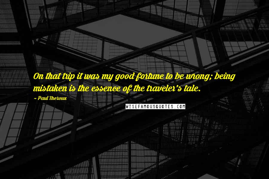 Paul Theroux Quotes: On that trip it was my good fortune to be wrong; being mistaken is the essence of the traveler's tale.