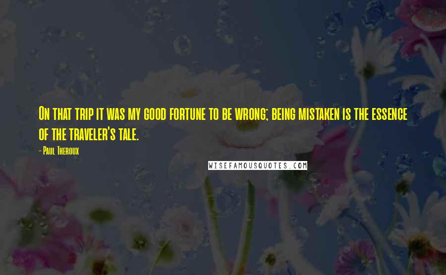 Paul Theroux Quotes: On that trip it was my good fortune to be wrong; being mistaken is the essence of the traveler's tale.