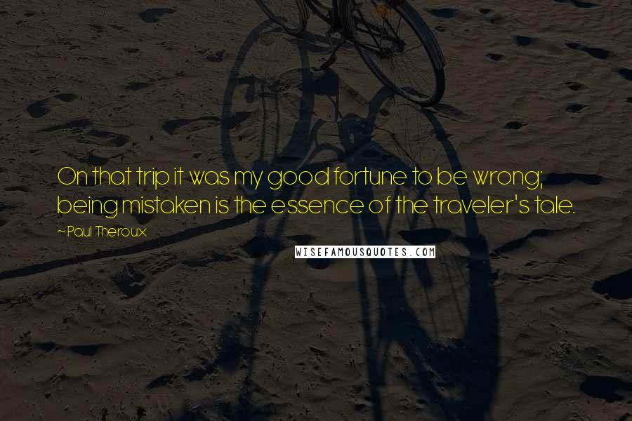 Paul Theroux Quotes: On that trip it was my good fortune to be wrong; being mistaken is the essence of the traveler's tale.